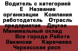 Водитель с категорией Е › Название организации ­ Компания-работодатель › Отрасль предприятия ­ Другое › Минимальный оклад ­ 30 000 - Все города Работа » Вакансии   . Карачаево-Черкесская респ.,Карачаевск г.